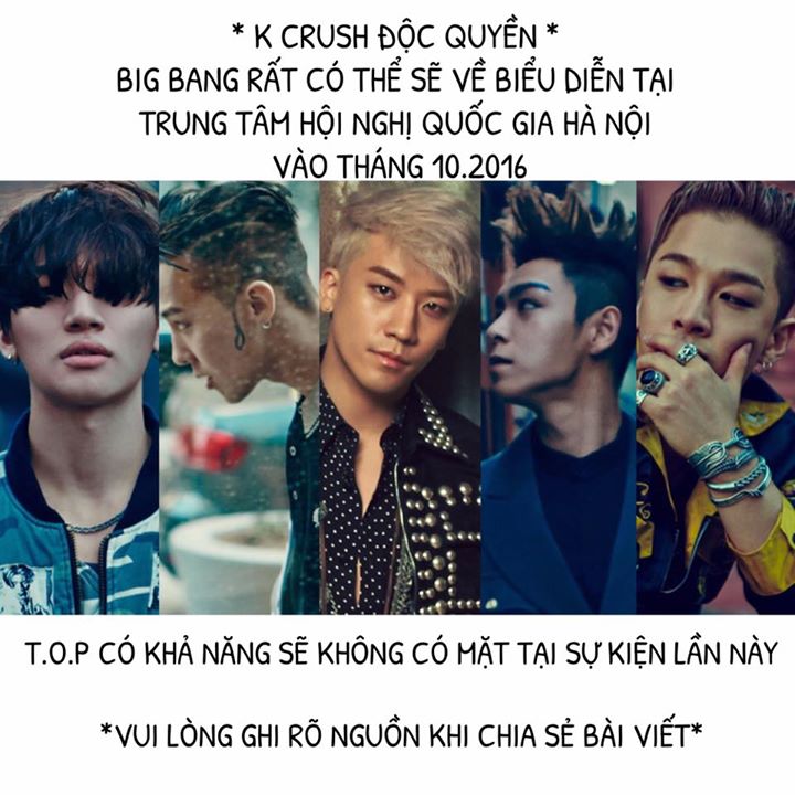 Độc quyền: Theo nguồn tin từ 1 người trong Ban tổ chức chia sẻ với K Crush, họ đang đi đến bước đàm phán cuối cùng với YG Entertainment để đưa BIG BANG về biểu diễn tại Hà Nội tháng 10 năm nay. T.O.P có khả năng không có mặt trong sự kiện. 